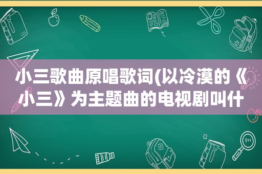 小三歌曲原唱歌词(以冷漠的《小三》为主题曲的电视剧叫什么啊)