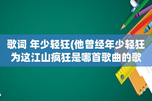 歌词 年少轻狂(他曾经年少轻狂为这江山疯狂是哪首歌曲的歌词)