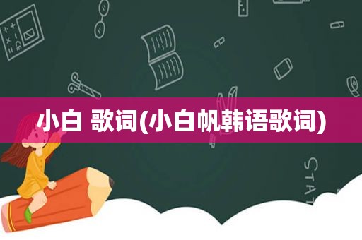 小白 歌词(小白帆韩语歌词)