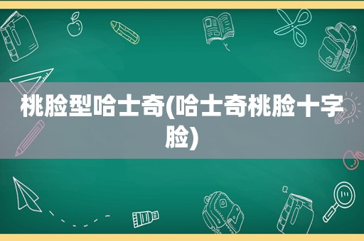 桃脸型哈士奇(哈士奇桃脸十字脸)