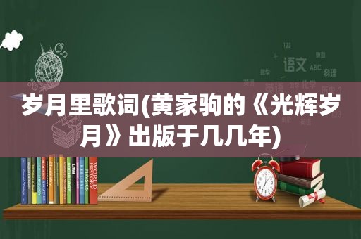 岁月里歌词(黄家驹的《光辉岁月》出版于几几年)