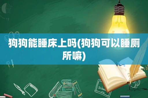 狗狗能睡床上吗(狗狗可以睡厕所嘛)