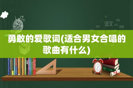 勇敢的爱歌词(适合男女合唱的歌曲有什么)