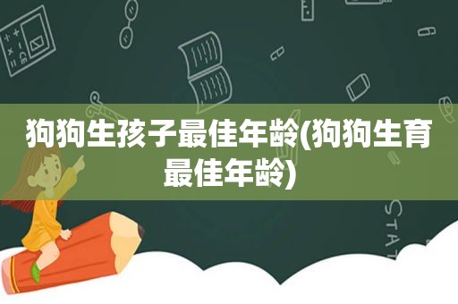 狗狗生孩子最佳年龄(狗狗生育最佳年龄)