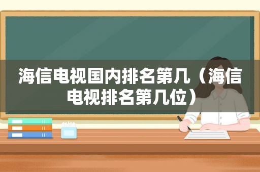 海信电视国内排名第几（海信电视排名第几位）