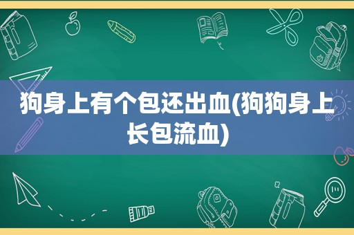 狗身上有个包还出血(狗狗身上长包流血)