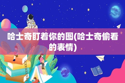 哈士奇盯着你的图(哈士奇偷看的表情)