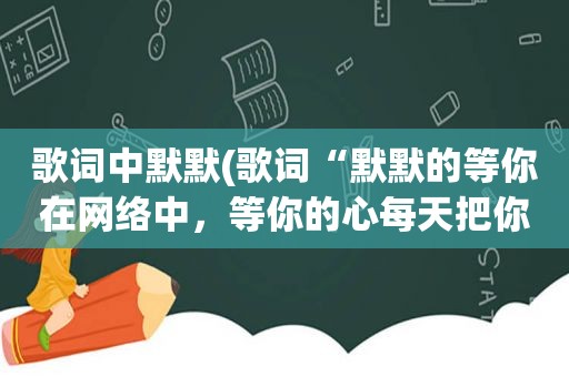 歌词中默默(歌词“默默的等你在网络中，等你的心每天把你梦…”请问这首歌叫什么名字)