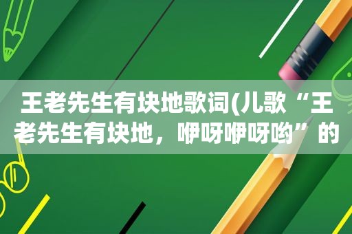 王老先生有块地歌词(儿歌“王老先生有块地，咿呀咿呀哟”的歌词谁知道啊)