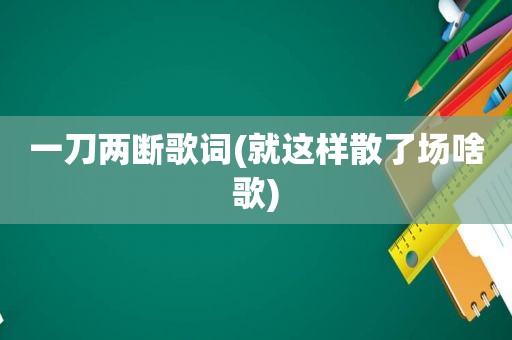 一刀两断歌词(就这样散了场啥歌)