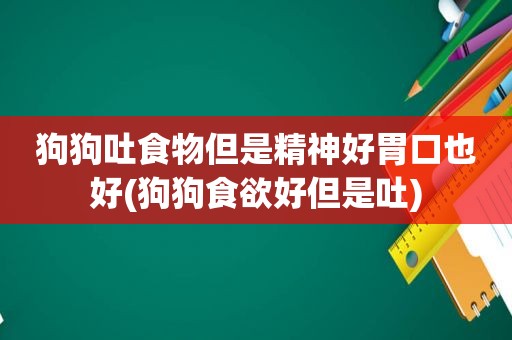 狗狗吐食物但是精神好胃口也好(狗狗食欲好但是吐)