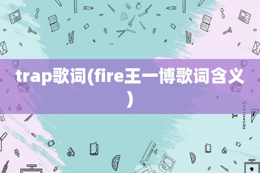 trap歌词(fire王一博歌词含义)