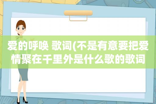 爱的呼唤 歌词(不是有意要把爱情聚在千里外是什么歌的歌词)