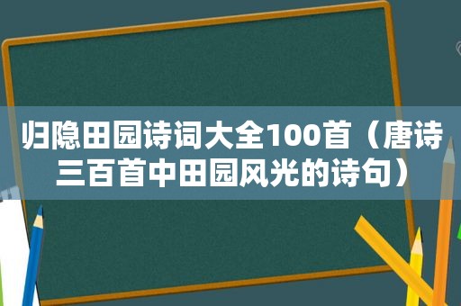 归隐田园诗词大全100首（唐诗三百首中田园风光的诗句）