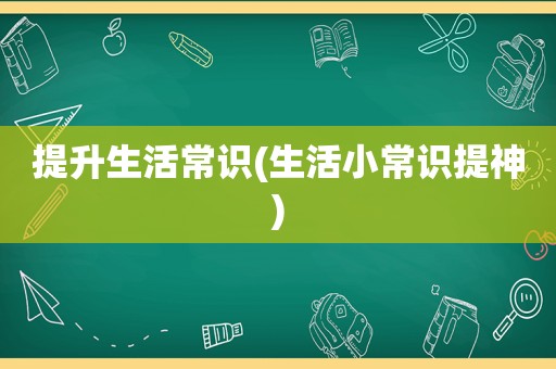 提升生活常识(生活小常识提神)