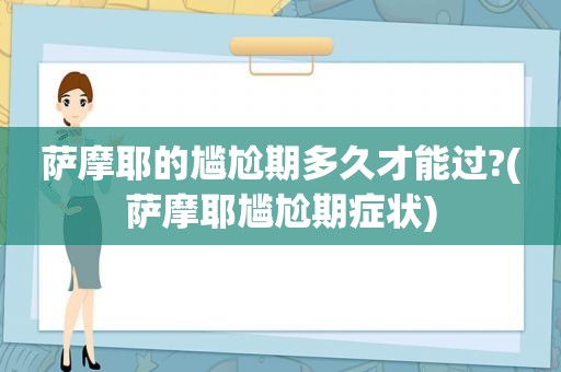 萨摩耶的尴尬期多久才能过?(萨摩耶尴尬期症状)