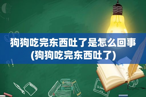 狗狗吃完东西吐了是怎么回事(狗狗吃完东西吐了)