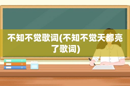 不知不觉歌词(不知不觉天都亮了歌词)