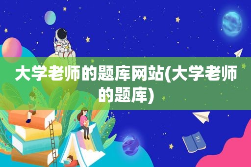 大学老师的题库网站(大学老师的题库)