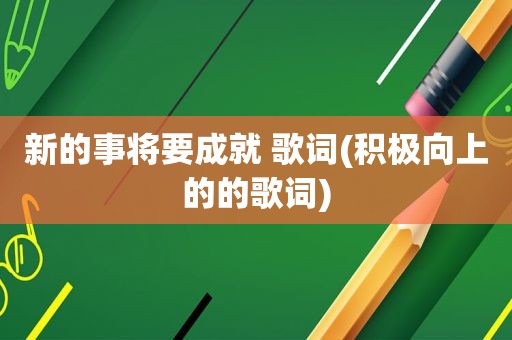 新的事将要成就 歌词(积极向上的的歌词)