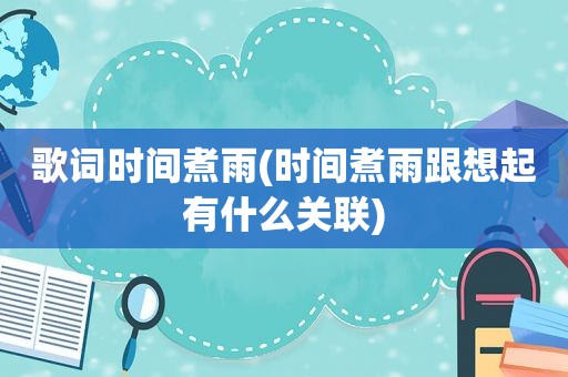 歌词时间煮雨(时间煮雨跟想起有什么关联)