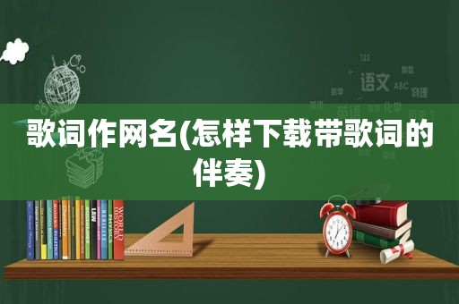 歌词作网名(怎样下载带歌词的伴奏)