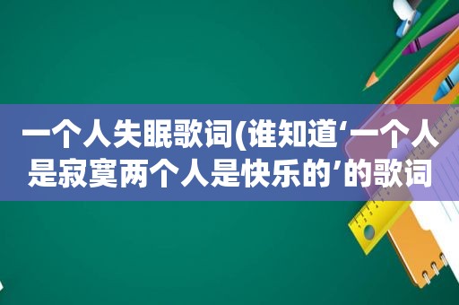 一个人失眠歌词(谁知道‘一个人是寂寞两个人是快乐的’的歌词)