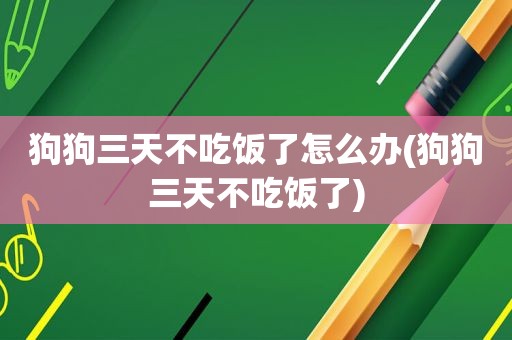 狗狗三天不吃饭了怎么办(狗狗三天不吃饭了)