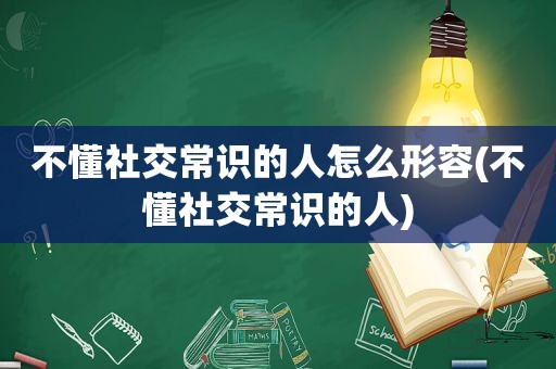 不懂社交常识的人怎么形容(不懂社交常识的人)