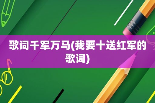 歌词千军万马(我要十送红军的歌词)