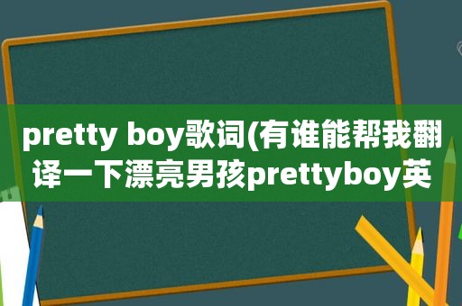 pretty boy歌词(有谁能帮我翻译一下漂亮男孩prettyboy英文歌词，谐音的，要汉字的谐音，不要拼音的,谢谢)