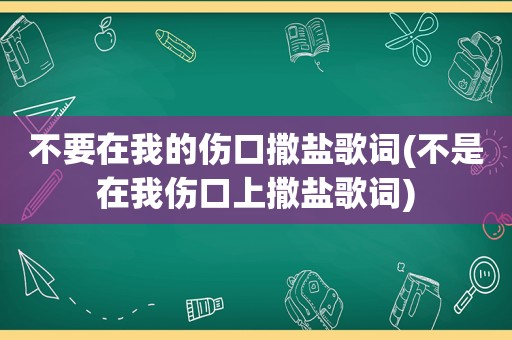 不要在我的伤口撒盐歌词(不是在我伤口上撒盐歌词)