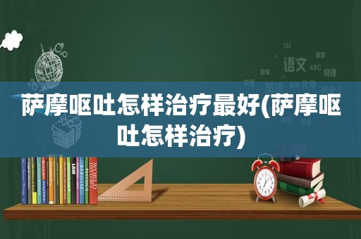 萨摩呕吐怎样治疗最好(萨摩呕吐怎样治疗)