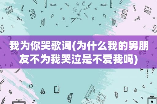 我为你哭歌词(为什么我的男朋友不为我哭泣是不爱我吗)