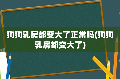 狗狗 *** 都变大了正常吗(狗狗 *** 都变大了)