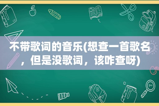 不带歌词的音乐(想查一首歌名，但是没歌词，该咋查呀)