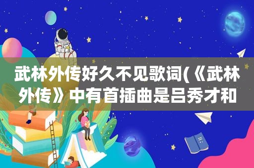 武林外传好久不见歌词(《武林外传》中有首插曲是吕秀才和郭芙蓉和唱的叫什么)