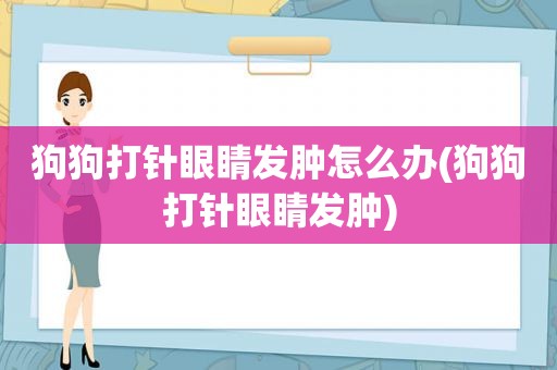 狗狗打针眼睛发肿怎么办(狗狗打针眼睛发肿)