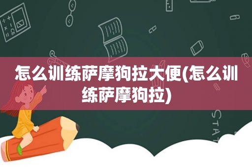 怎么训练萨摩狗拉大便(怎么训练萨摩狗拉)