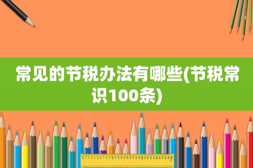 常见的节税办法有哪些(节税常识100条)