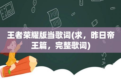 王者荣耀版当歌词(求，昨日帝王篇，完整歌词)