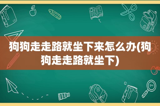 狗狗走走路就坐下来怎么办(狗狗走走路就坐下)