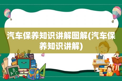 汽车保养知识讲解图解(汽车保养知识讲解)