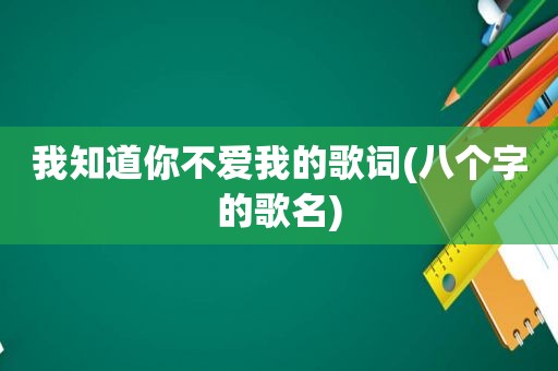 我知道你不爱我的歌词(八个字的歌名)