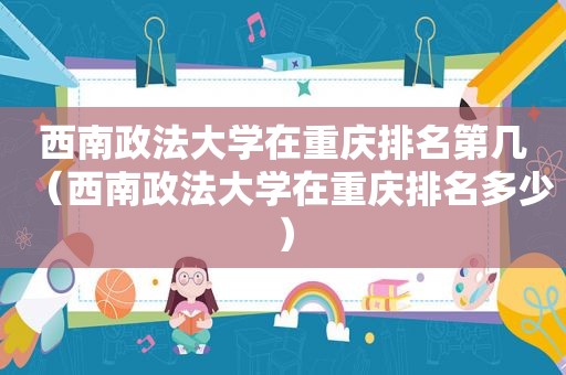 西南政法大学在重庆排名第几（西南政法大学在重庆排名多少）