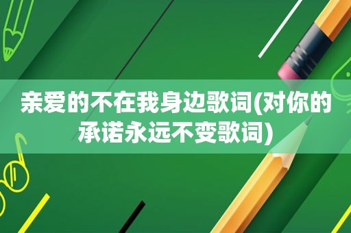 亲爱的不在我身边歌词(对你的承诺永远不变歌词)