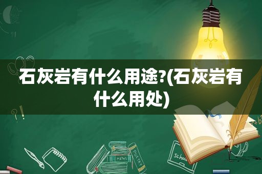 石灰岩有什么用途?(石灰岩有什么用处)