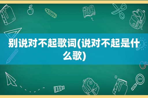 别说对不起歌词(说对不起是什么歌)