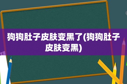 狗狗肚子皮肤变黑了(狗狗肚子皮肤变黑)