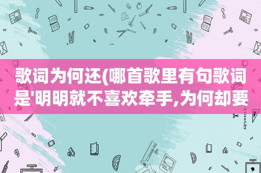 歌词为何还(哪首歌里有句歌词是'明明就不喜欢牵手,为何却要把手勾')